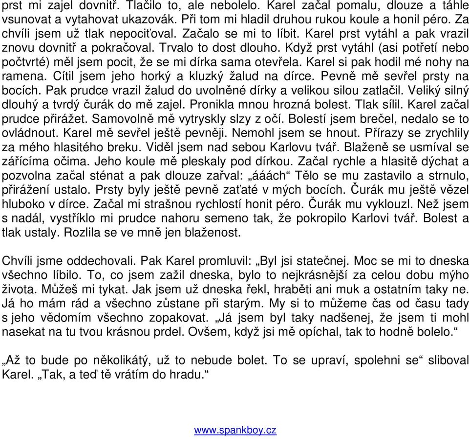 Když prst vytáhl (asi potřetí nebo počtvrté) měl jsem pocit, že se mi dírka sama otevřela. Karel si pak hodil mé nohy na ramena. Cítil jsem jeho horký a kluzký žalud na dírce.