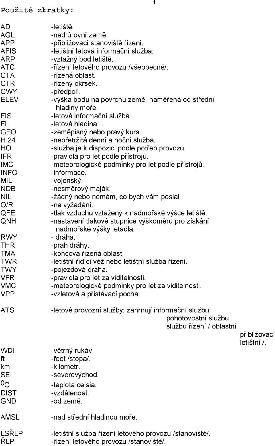 -výška bodu na povrchu země, naměřená od střední hladiny moře. -letová informační služba. -letová hladina. -zeměpisný nebo pravý kurs. -nepřetržitá denní a noční služba.