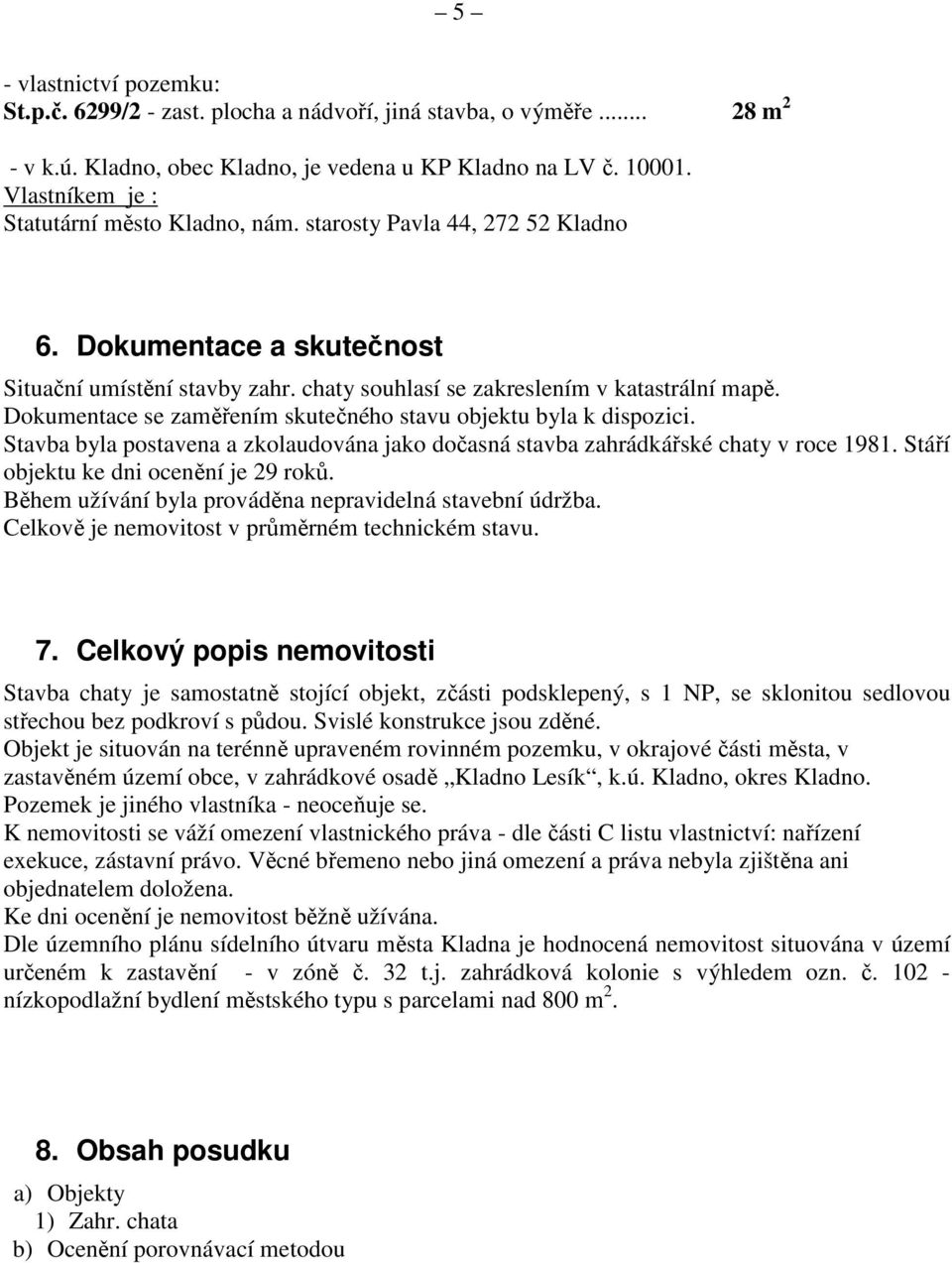 Dokumentace se zaměřením skutečného stavu objektu byla k dispozici. Stavba byla postavena a zkolaudována jako dočasná stavba zahrádkářské chaty v roce 1981. Stáří objektu ke dni ocenění je 29 roků.