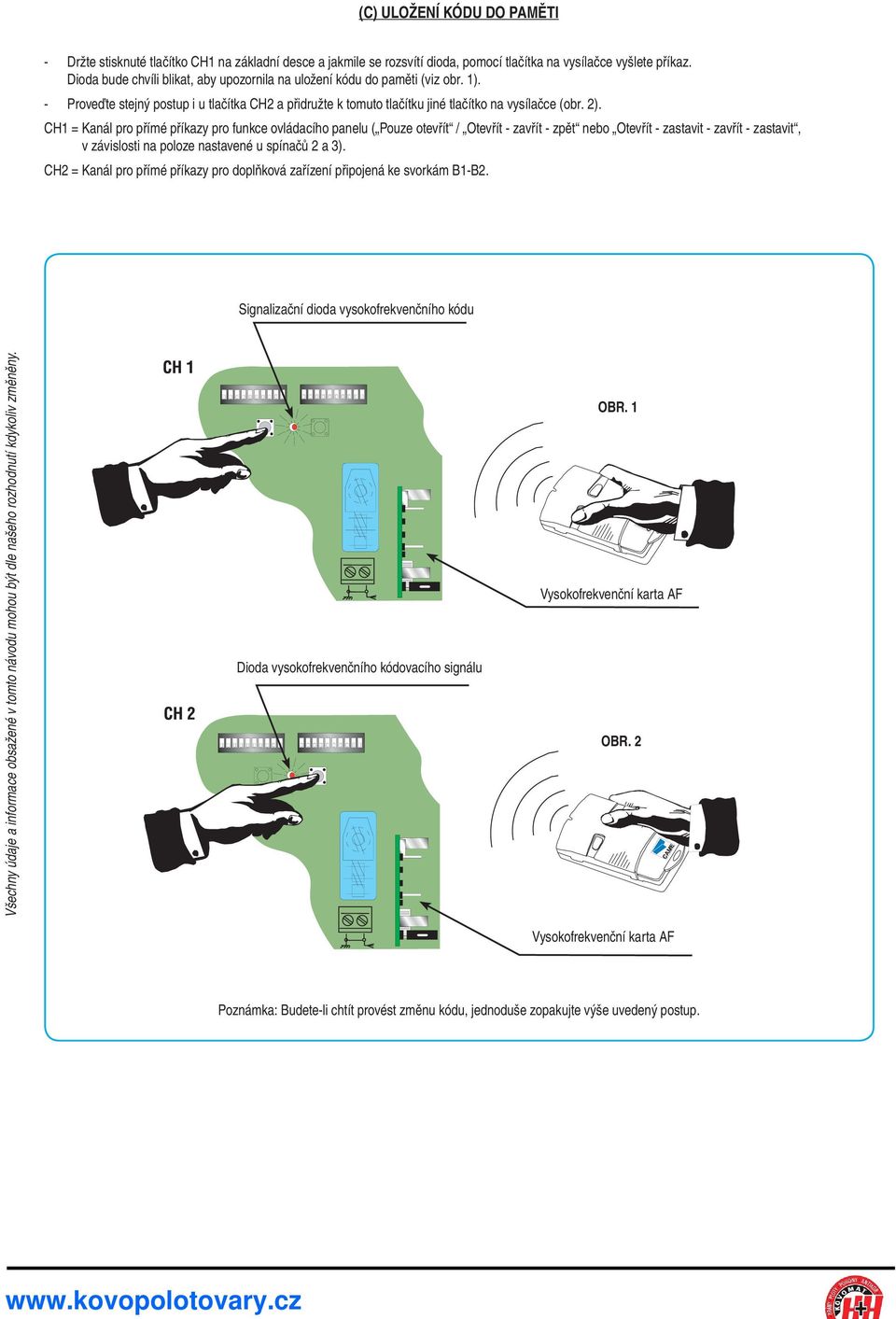 CH1 = Kanál pro přímé příkazy pro funkce ovládacího panelu ( Pouze otevřít / Otevřít - zavřít - zpět nebo Otevřít - zastavit - zavřít - zastavit, v závislosti na poloze nastavené u spínačů 2 a 3).