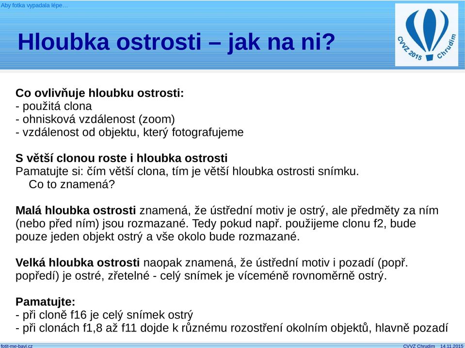 clona, tím je větší hloubka ostrosti snímku. Co to znamená? Malá hloubka ostrosti znamená, že ústřední motiv je ostrý, ale předměty za ním (nebo před ním) jsou rozmazané. Tedy pokud např.