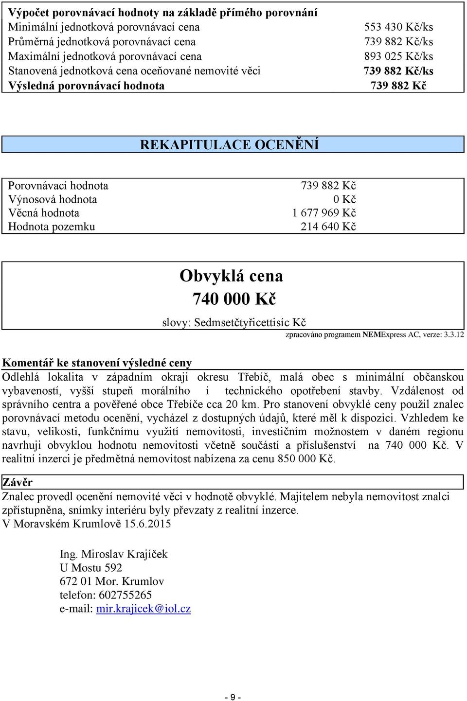 pozemku 739 882 Kč 0 Kč 1 677 969 Kč 214 640 Kč Obvyklá cena 740 000 Kč slovy: Sedmsetčtyřicettisíc Kč zpracováno programem NEMExpress AC, verze: 3.3.12 Komentář ke stanovení výsledné ceny Odlehlá lokalita v západním okraji okresu Třebíč, malá obec s minimální občanskou vybaveností, vyšší stupeň morálního i technického opotřebení stavby.