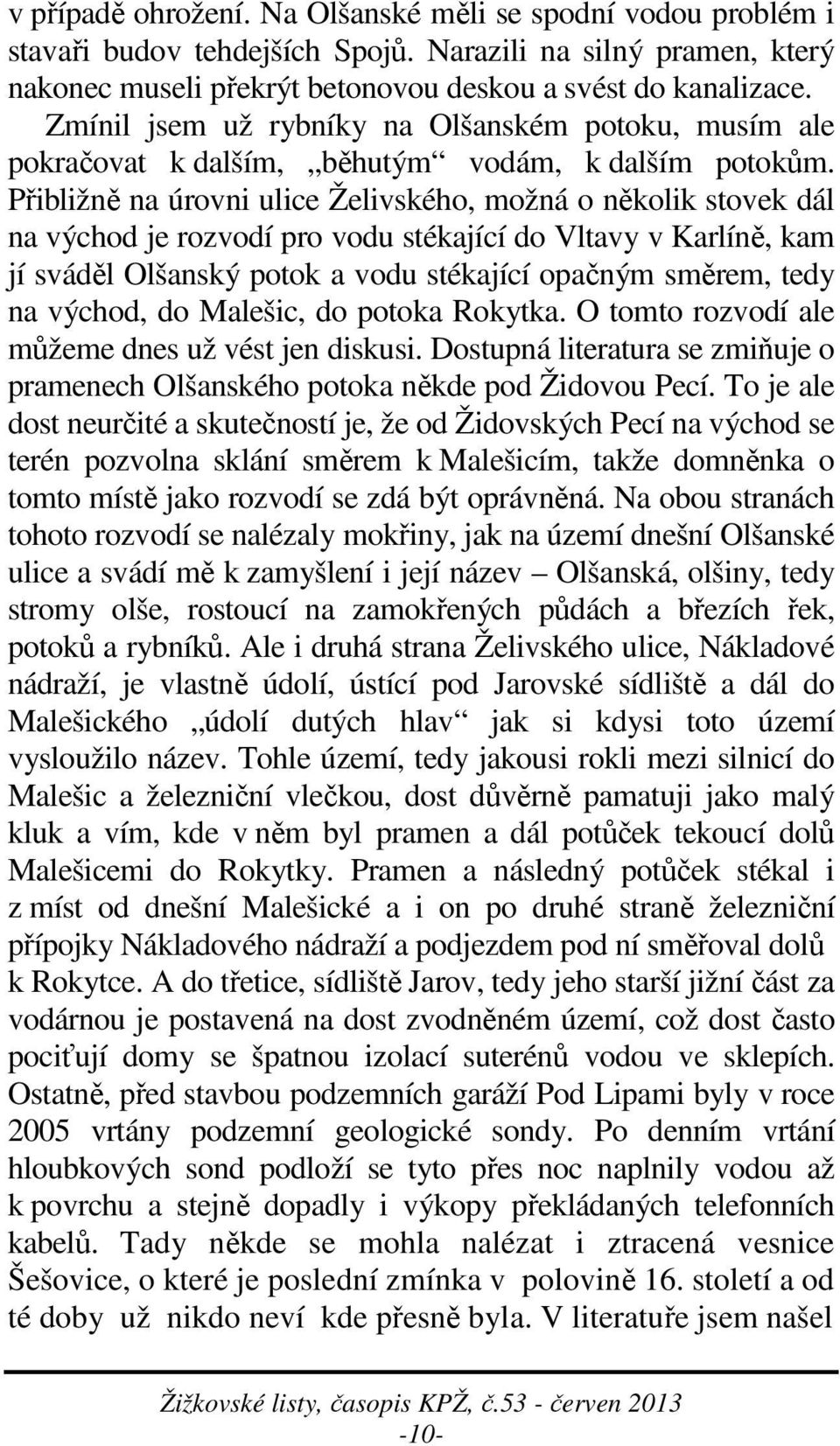 Přibližně na úrovni ulice Želivského, možná o několik stovek dál na východ je rozvodí pro vodu stékající do Vltavy v Karlíně, kam jí sváděl Olšanský potok a vodu stékající opačným směrem, tedy na