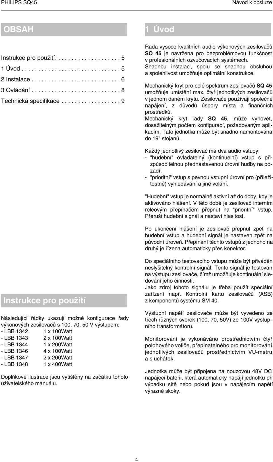 Snadnou instalaci, spolu se snadnou obsluhou a spolehlivost umožňuje optimální konstrukce. Mechanický kryt pro celé spektrum zesilovačů SQ 45 umožňuje umístění max.