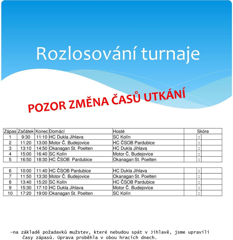 Budejovice : 5 16:50 18:30 HC ČSOB Pardubice Okanagan St. Poelten : 6 10:00 11:40 HC ČSOB Pardubice HC Dukla Jihlava : 7 11:50 13:30 Motor Č. Budejovice Okanagan St.