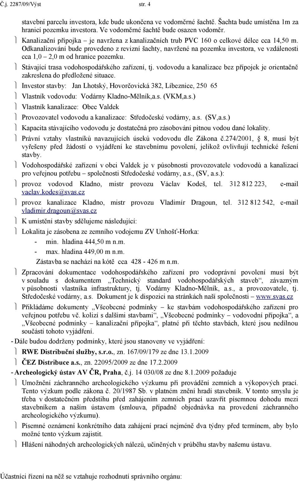 Odkanalizování bude provedeno z revizní šachty, navržené na pozemku investora, ve vzdálenosti cca 1,0 2,0 m od hranice pozemku. Stávající trasa vodohospodářského zařízení, tj.