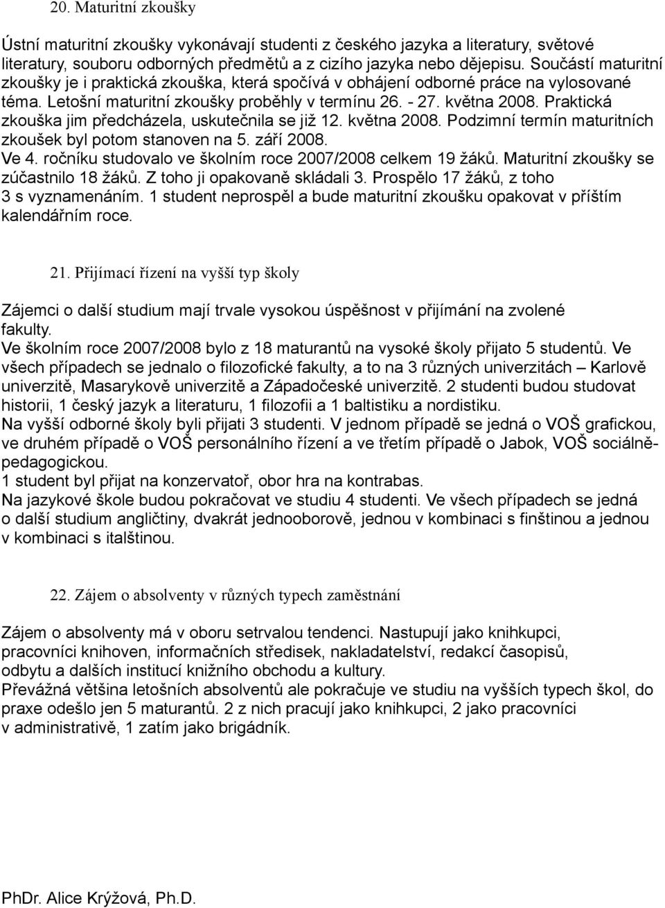 Praktická zkouška jim předcházela, uskutečnila se již 12. května 2008. Podzimní termín maturitních zkoušek byl potom stanoven na 5. září 2008. Ve 4.