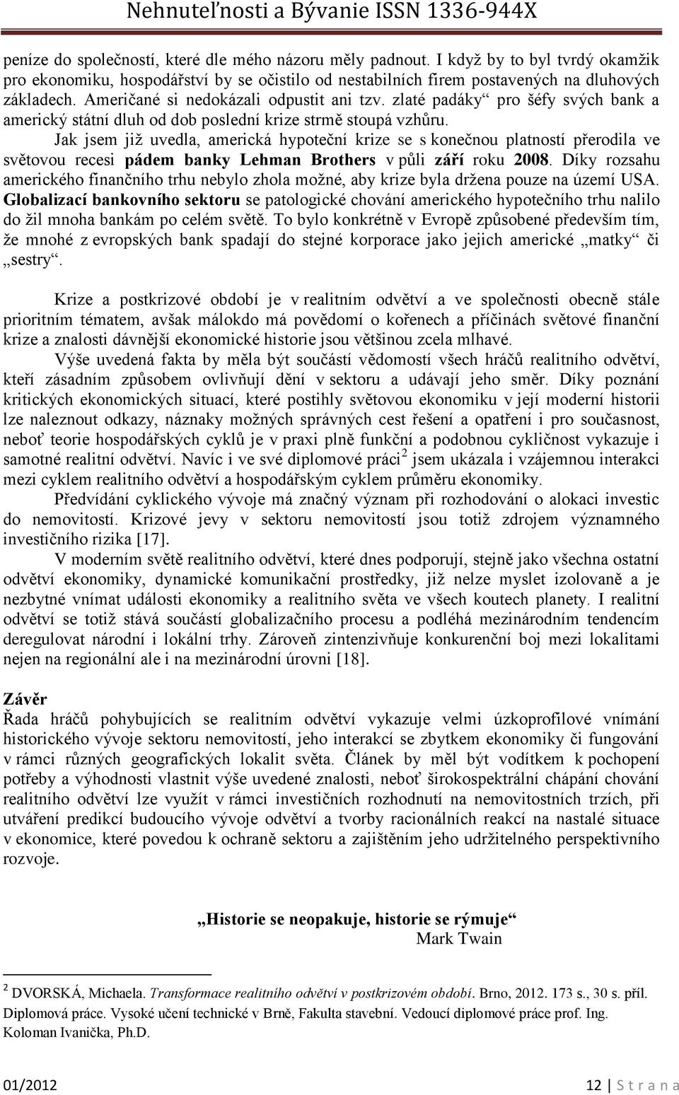 Jak jsem již uvedla, americká hypoteční krize se s konečnou platností přerodila ve světovou recesi pádem banky Lehman Brothers v půli září roku 2008.