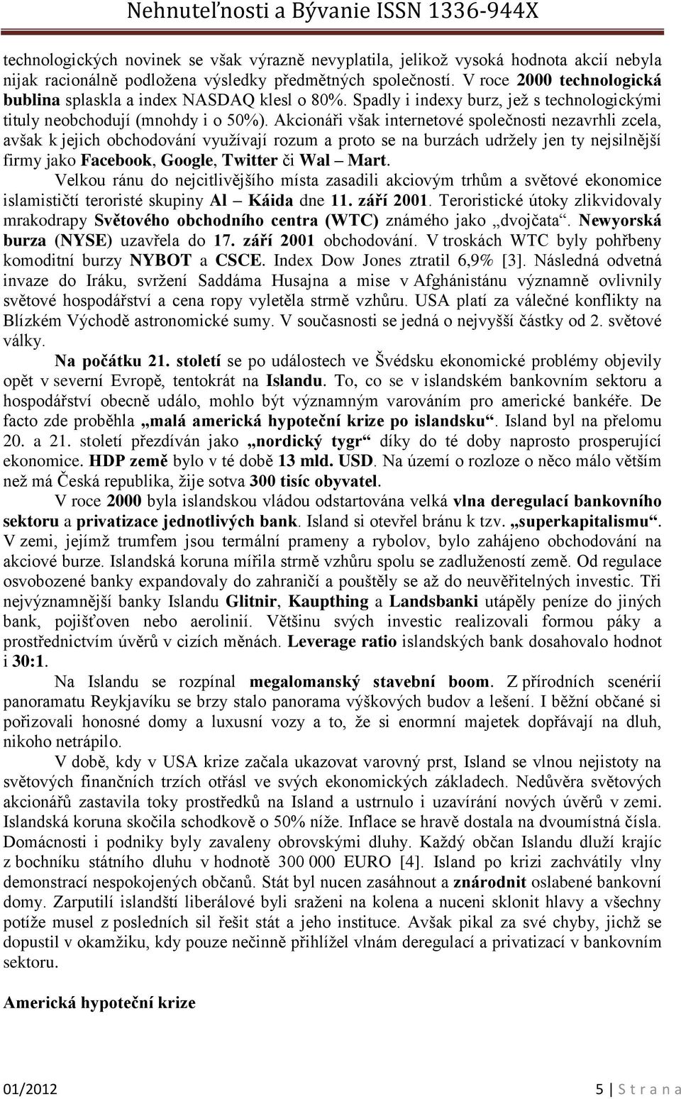 Akcionáři však internetové společnosti nezavrhli zcela, avšak k jejich obchodování využívají rozum a proto se na burzách udržely jen ty nejsilnější firmy jako Facebook, Google, Twitter či Wal Mart.