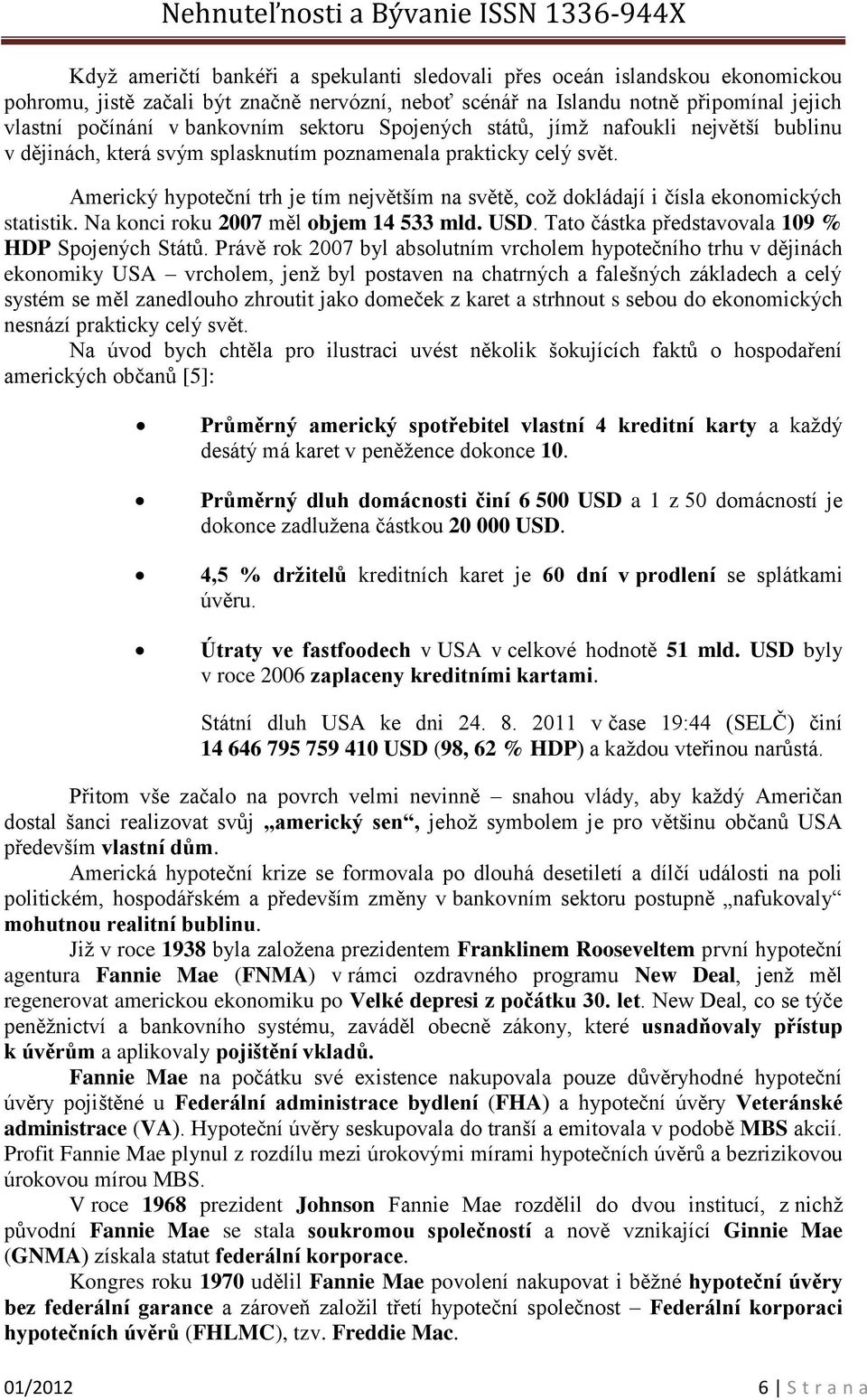 Americký hypoteční trh je tím největším na světě, což dokládají i čísla ekonomických statistik. Na konci roku 2007 měl objem 14 533 mld. USD. Tato částka představovala 109 % HDP Spojených Států.