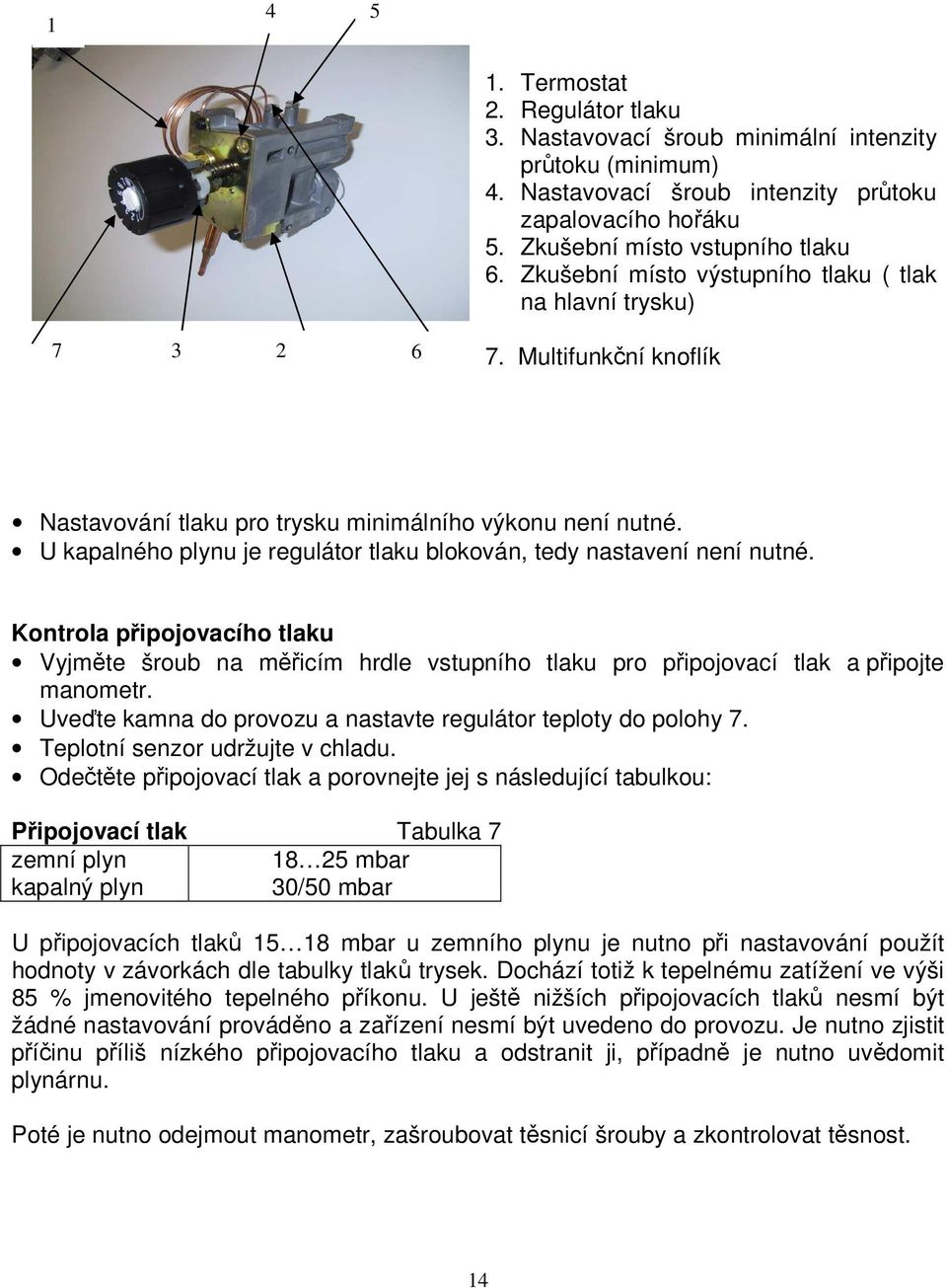 U kapalného plynu je regulátor tlaku blokován, tedy nastavení není nutné. Kontrola připojovacího tlaku Vyjměte šroub na měřicím hrdle vstupního tlaku pro připojovací tlak a připojte manometr.