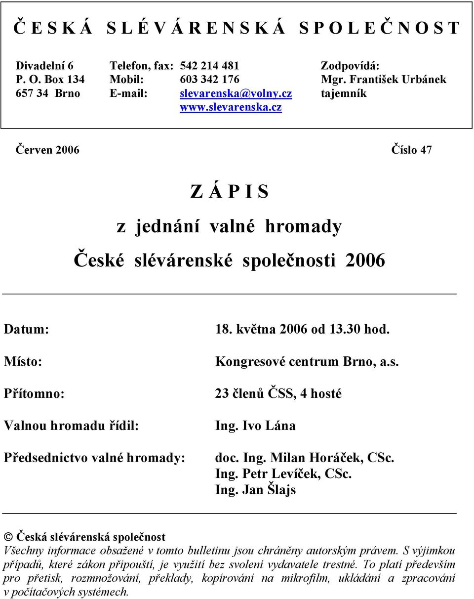 května 2006 od 13.30 hod. Kongresové centrum Brno, a.s. 23 členů ČSS, 4 hosté Ing. Ivo Lána doc. Ing. Milan Horáček, CSc. Ing. Petr Levíček, CSc. Ing. Jan Šlajs Česká slévárenská společnost Všechny informace obsažené v tomto bulletinu jsou chráněny autorským právem.