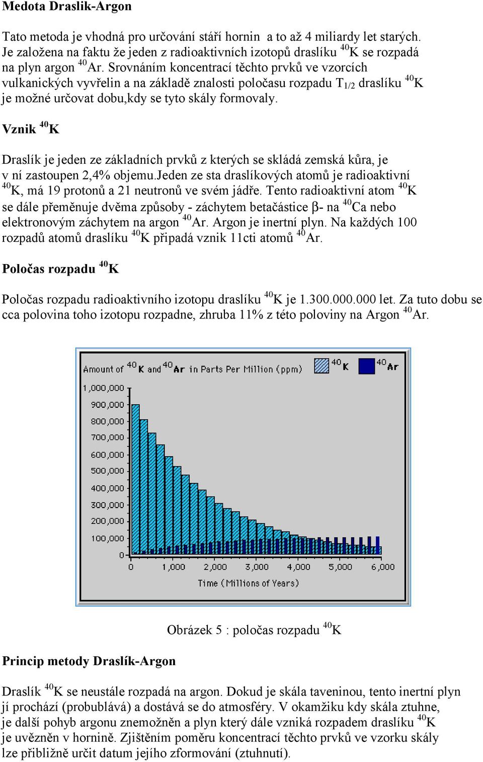 Srovnáním koncentrací těchto prvků ve vzorcích vulkanických vyvřelin a na základě znalosti poločasu rozpadu T 1/2 draslíku 40 K je možné určovat dobu,kdy se tyto skály formovaly.