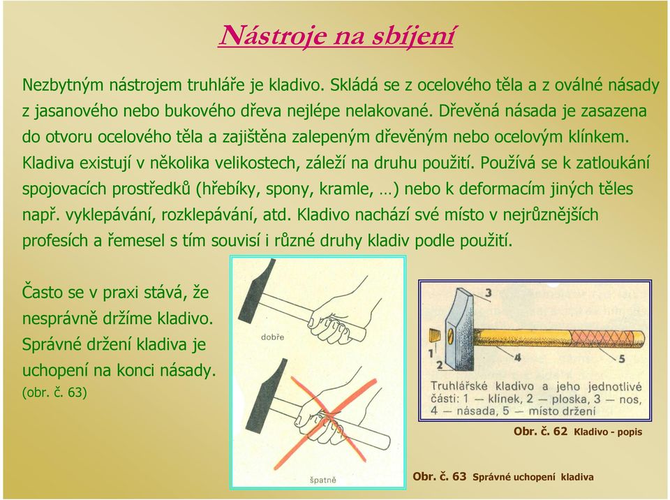 Používá se k zatloukání spojovacích prostředků (hřebíky, spony, kramle, ) nebo k deformacím jiných těles např. vyklepávání, rozklepávání, atd.