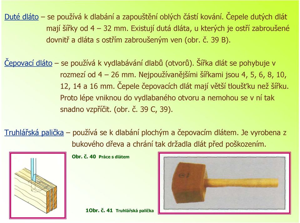 Šířka dlát se pohybuje v rozmezí od 4 26 mm. Nejpoužívanějšími šířkami jsou 4, 5, 6, 8, 10, 12, 14 a 16 mm. Čepele čepovacích dlát mají větší tloušťku než šířku.