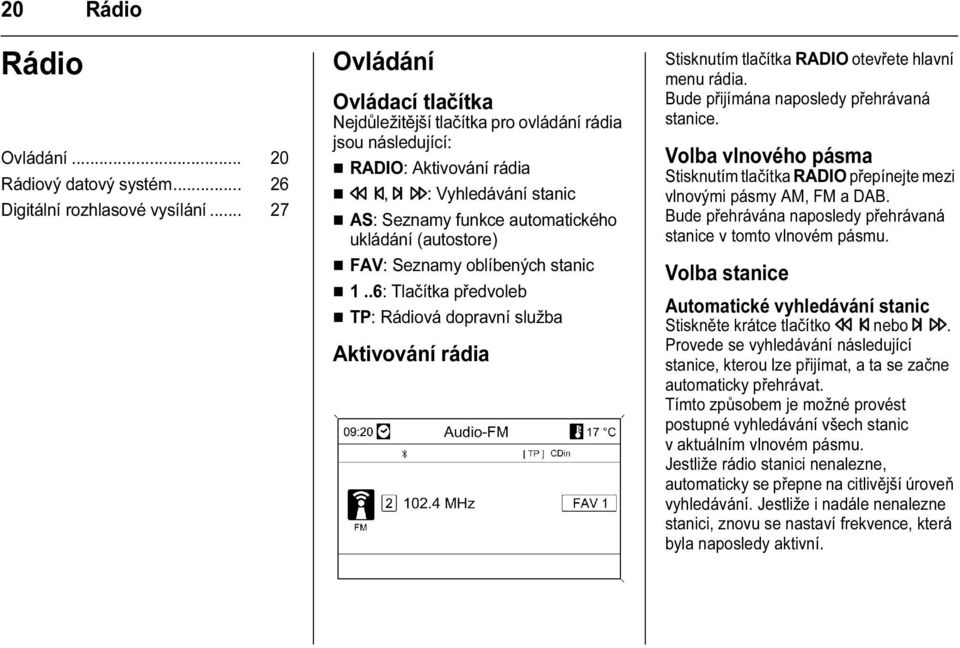 Seznamy oblíbených stanic 1..6: Tlačítka předvoleb TP: Rádiová dopravní služba Aktivování rádia Stisknutím tlačítka RADIO otevřete hlavní menu rádia. Bude přijímána naposledy přehrávaná stanice.