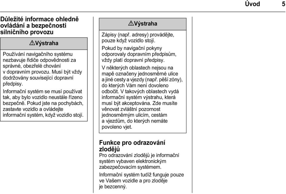 Pokud jste na pochybách, zastavte vozidlo a ovládejte informační systém, když vozidlo stojí. 9 Výstraha Zápisy (např. adresy) provádějte, pouze když vozidlo stojí.