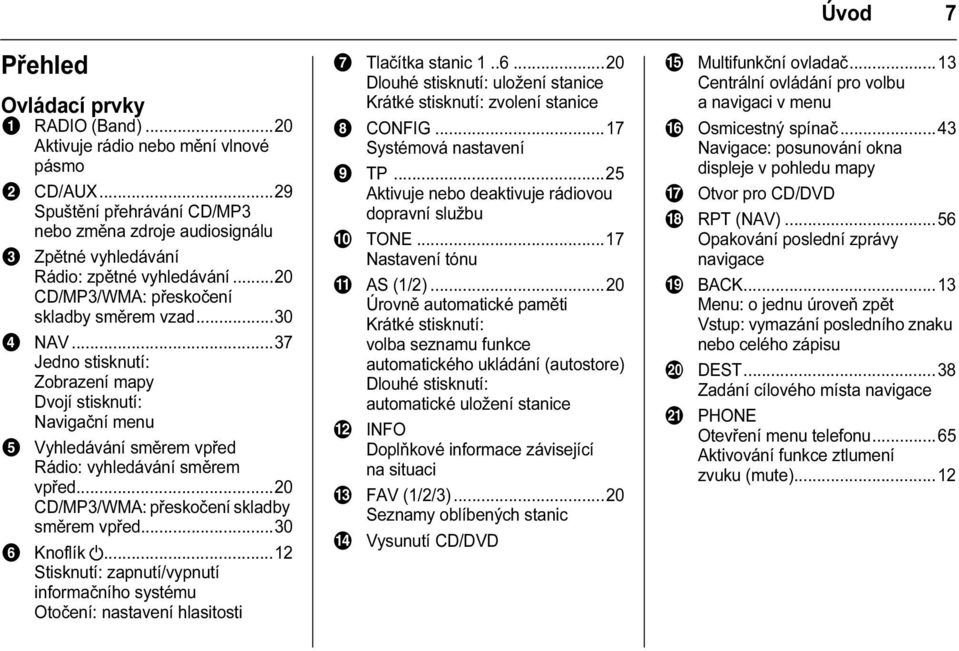 ..37 Jedno stisknutí: Zobrazení mapy Dvojí stisknutí: Navigační menu 5 Vyhledávání směrem vpřed Rádio: vyhledávání směrem vpřed...20 CD/MP3/WMA: přeskočení skladby směrem vpřed...30 6 Knoflík.