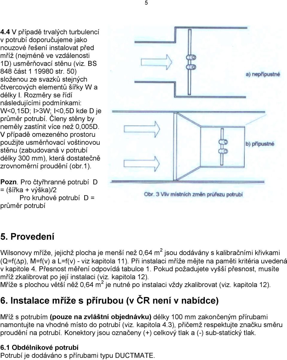 Členy stěny by neměly zastínit více než 0,005D. V případě omezeného prostoru použijte usměrňovací voštinovou stěnu (zabudovaná v potrubí délky 300 mm), která dostatečně zrovnoměrní proudění (obr.1).