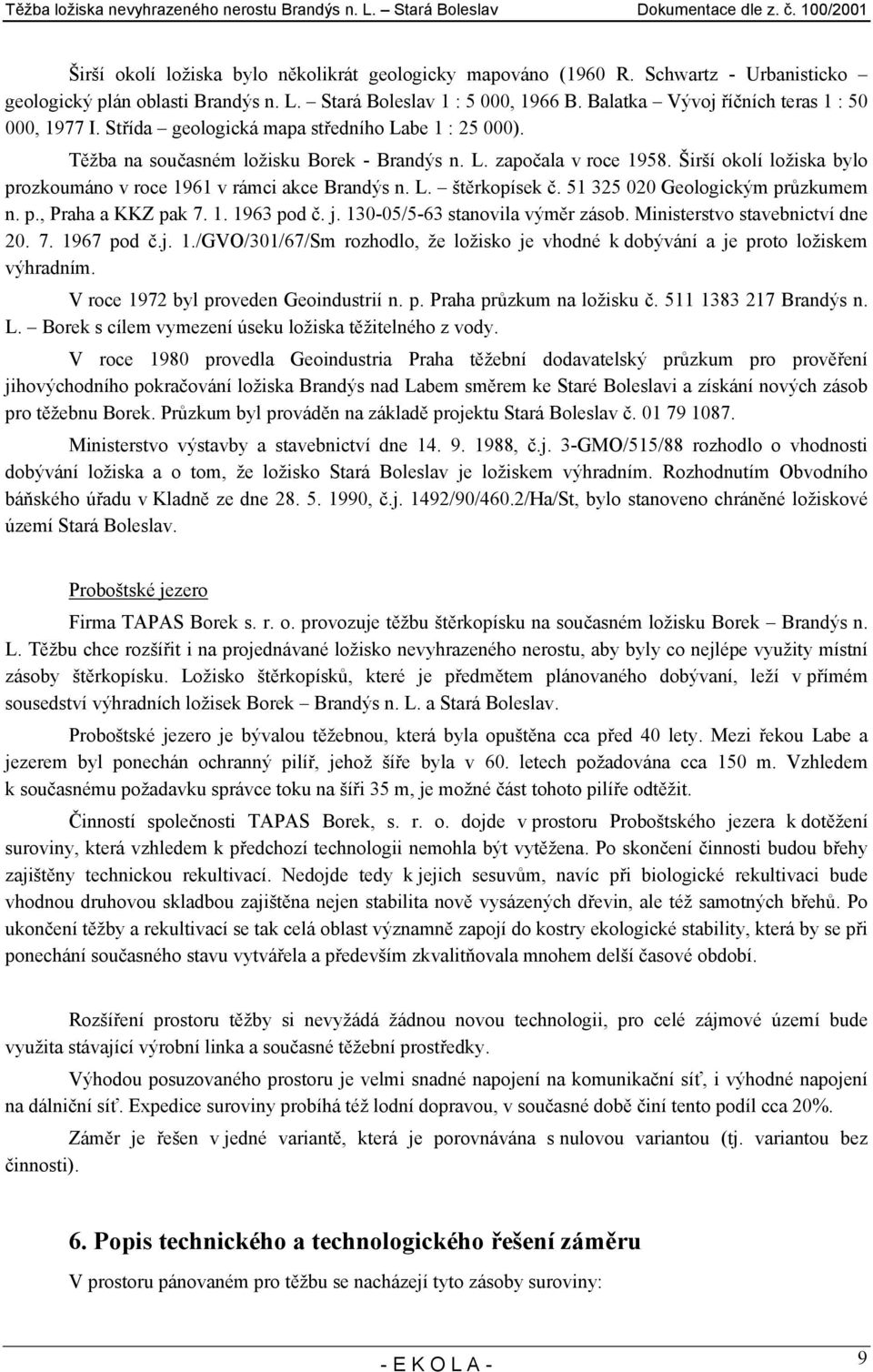 Širší okolí ložiska bylo prozkoumáno v roce 1961 v rámci akce Brandýs n. L. štěrkopísek č. 51 325 020 Geologickým průzkumem n. p., Praha a KKZ pak 7. 1. 1963 pod č. j.