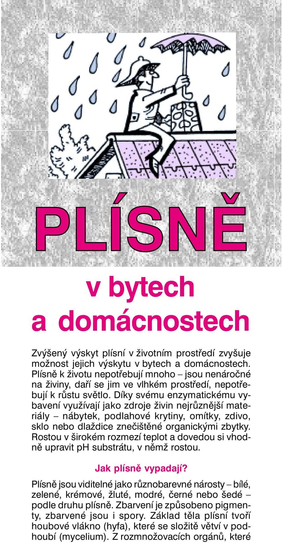 Díky svému enzymatickému vybavení využívají jako zdroje živin nejrůznější materiály nábytek, podlahové krytiny, omítky, zdivo, sklo nebo dlaždice znečištěné organickými zbytky.