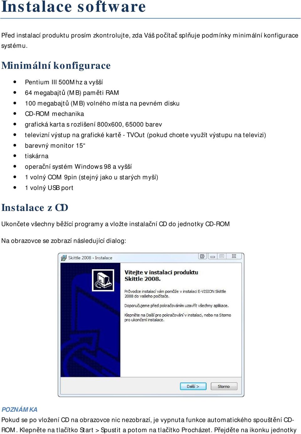 televizní výstup na grafické kartě - TVOut (pokud chcete využít výstupu na televizi) barevný monitor 15 tiskárna operační systém Windows 98 a vyšší 1 volný COM 9pin (stejný jako u starých myší) 1