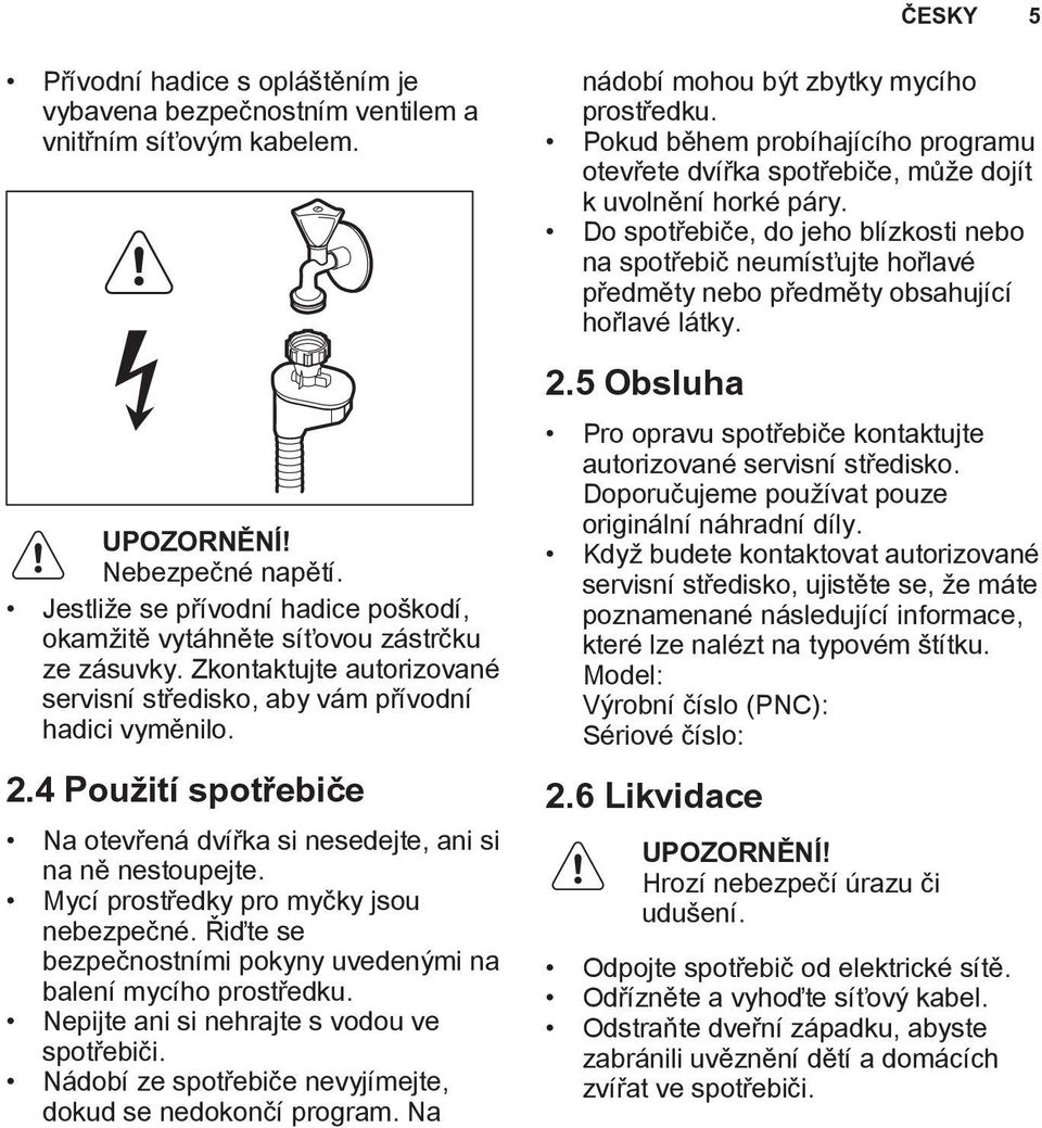 4 Použití spotřebiče Na otevřená dvířka si nesedejte, ani si na ně nestoupejte. Mycí prostředky pro myčky jsou nebezpečné. Řiďte se bezpečnostními pokyny uvedenými na balení mycího prostředku.