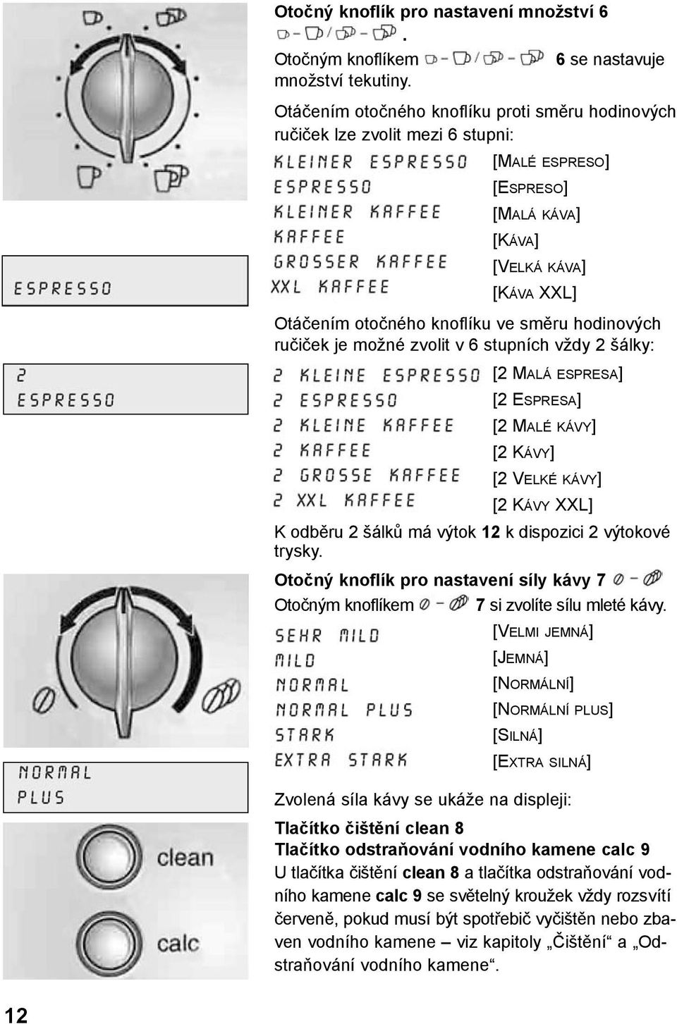 ručiček je možné zvolit v 6 stupních vždy 2 šálky: [2 MALÁ ESPRESA] [2 ESPRESA] [2 MALÉ KÁVY] [2 KÁVY] [2 VELKÉ KÁVY] [2 KÁVY XXL] K odběru 2 šálků má výtok 12 k dispozici 2 výtokové trysky.