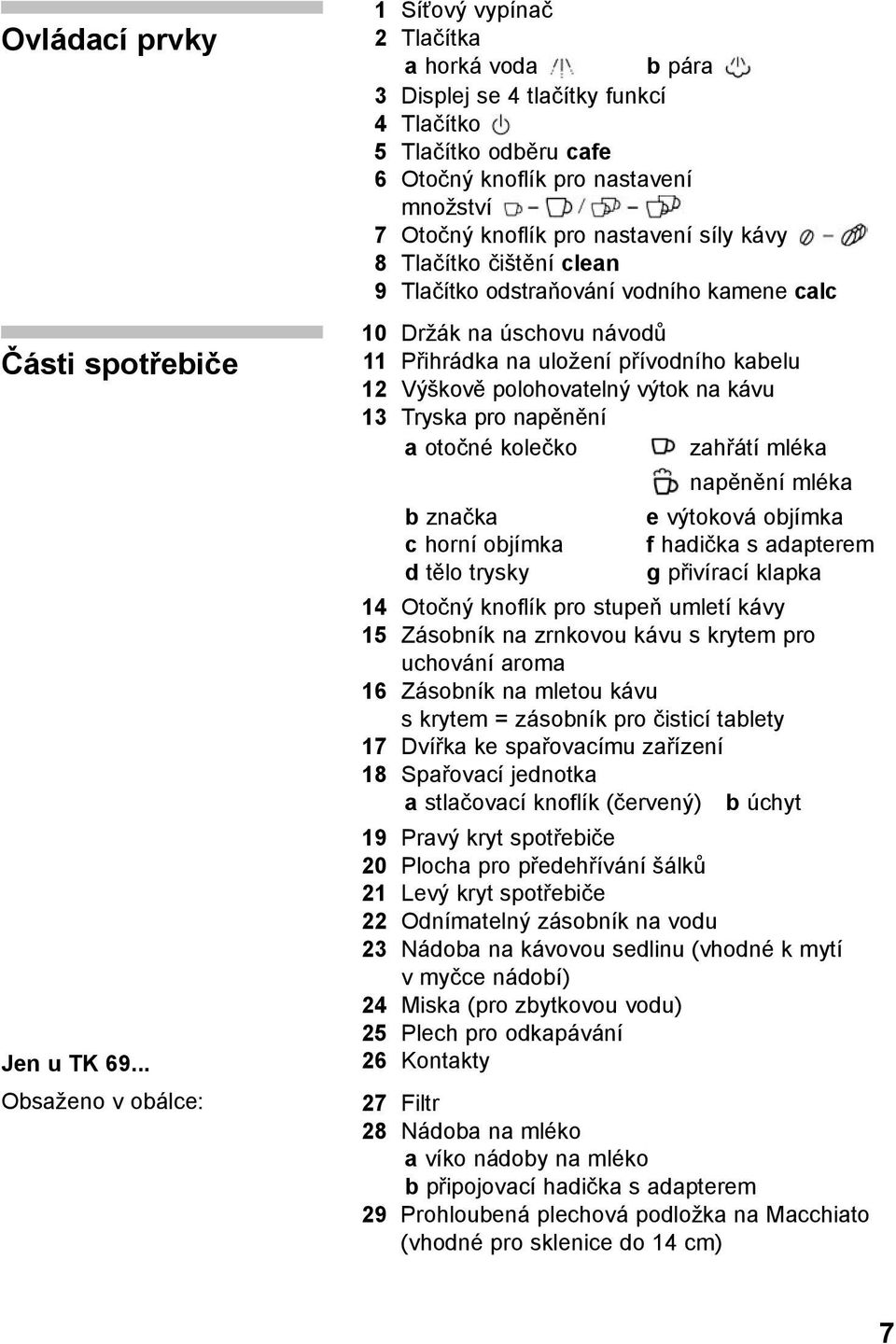 nastavení síly kávy 8 Tlačítko čištění clean 9 Tlačítko odstraňování vodního kamene calc 10 Držák na úschovu návodů 11 Přihrádka na uložení přívodního kabelu 12 Výškově polohovatelný výtok na kávu 13