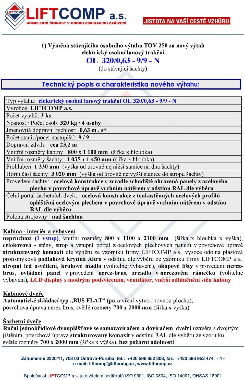 s -1 Počet stanic/počet nástupišť: 9 / 9 Dopravní zdvih: cca 23,2 m Vnitřní rozměry kabiny: 800 x 1 100 mm (šířka x hloubka) Vnitřní rozměry šachty: 1 035 x 1 450 mm (šířka x hloubka) Prohlubeň: 1