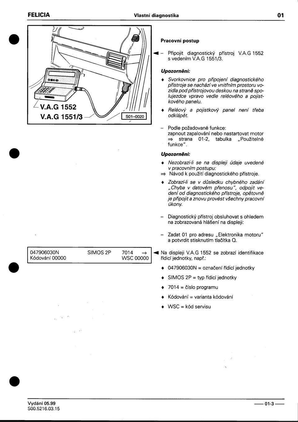 nebo nastartovat motor => strana 01-2, tabulka "Použitelné funkce" Upozornìní: Nezobrazí-i se na displeji údaje uvedené v pracovním postupu: => Návod k použití diagnostického pøístroje Zobrazí-i se v