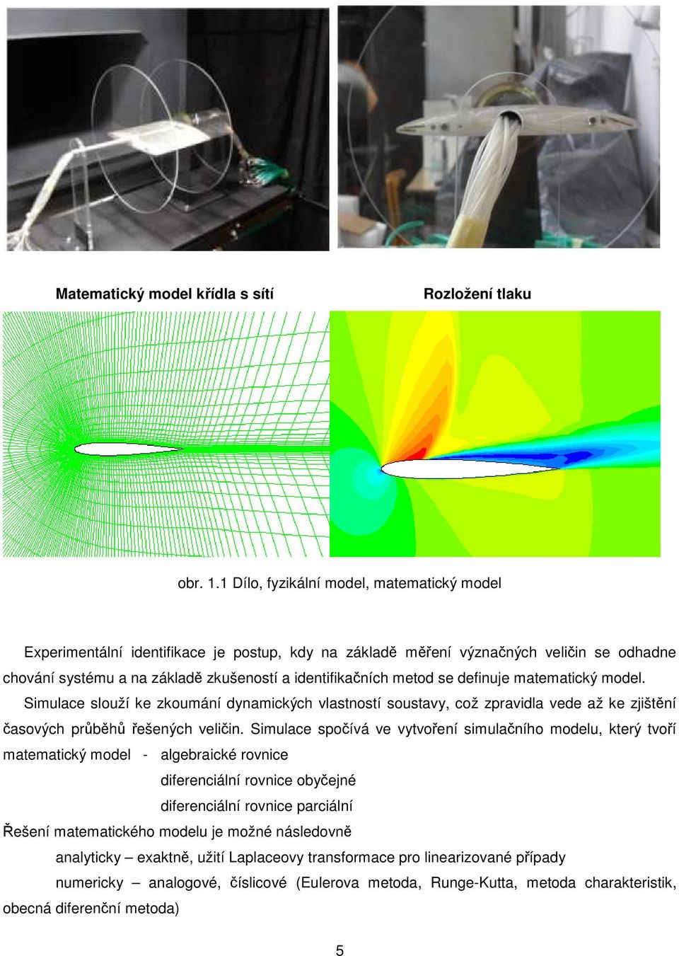 definuje mtemtický model. Simulce slouží ke zkoumání dynmických vlstností soustvy, což zprvidl vede ž ke zjištění čsových průběhů řešených veličin.