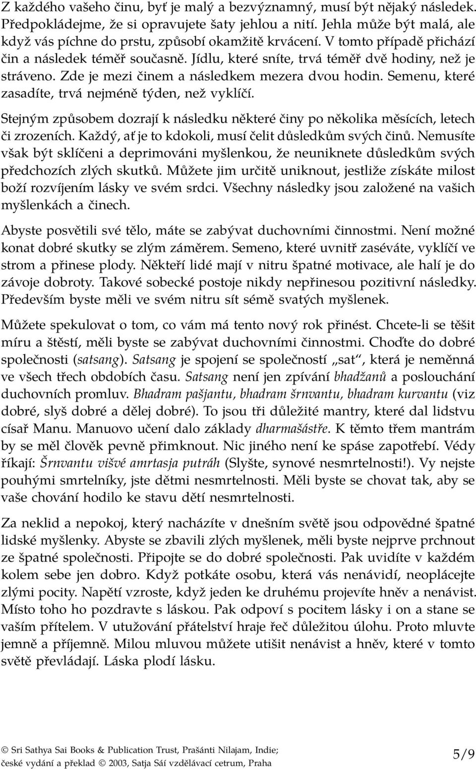 Zde je mezi činem a následkem mezera dvou hodin. Semenu, které zasadíte, trvá nejméně týden, než vyklíčí. Stejným způsobem dozrají k následku některé činy po několika měsících, letech či zrozeních.