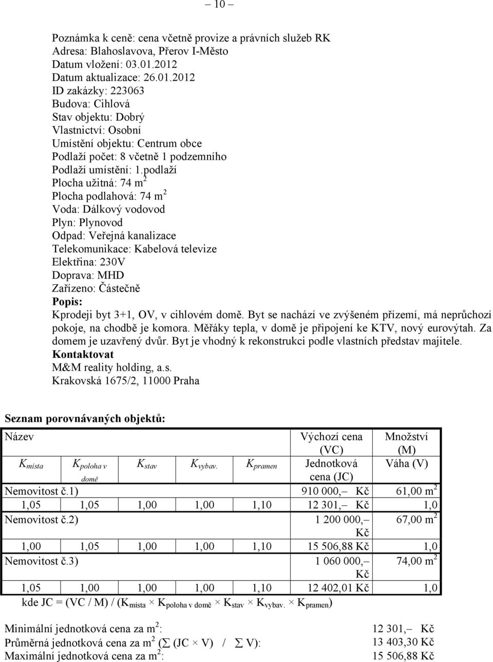 podlaží Plocha užitná: 74 m 2 Plocha podlahová: 74 m 2 Voda: Dálkový vodovod Plyn: Plynovod Odpad: Veřejná kanalizace Telekomunikace: Kabelová televize Elektřina: 230V Doprava: MHD Zařízeno: Částečně