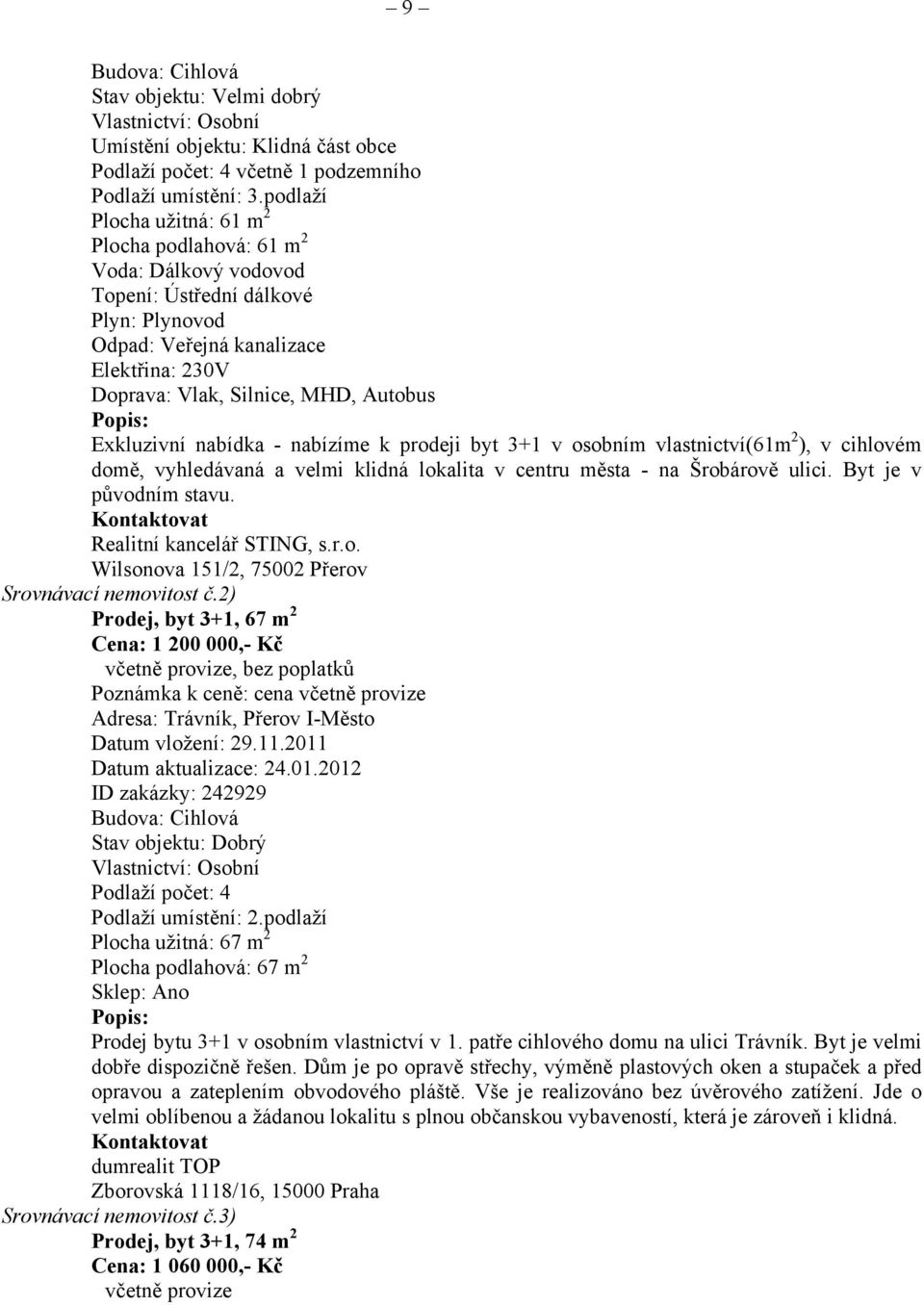 Popis: Exkluzivní nabídka - nabízíme k prodeji byt 3+1 v osobním vlastnictví(61m 2 ), v cihlovém domě, vyhledávaná a velmi klidná lokalita v centru města - na Šrobárově ulici. Byt je v původním stavu.