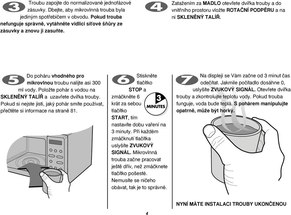 ZataÏením za MADLO otevfiete dvífika trouby a do vnitfiního prostoru vloïte ROTAâNÍ PODPùRU a na ni SKLENùN TALÍ. Do poháru vhodného pro mikrovlnou troubu nalijte asi 300 ml vody.