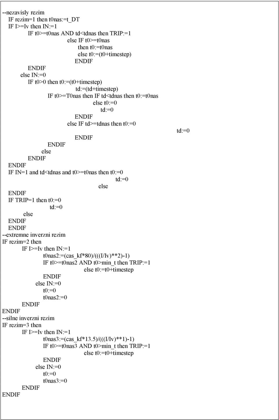 TRIP=1 then t0:=0 td:=0 else --extremne inverzni rezim IF rezim=2 then IF I>=Iv then IN:=1 t0nas2:=(cas_kf*80)/(((i/iv)**2)-1) IF t0>=t0nas2 AND t0>min_t then TRIP:=1 else t0:=t0+timestep else