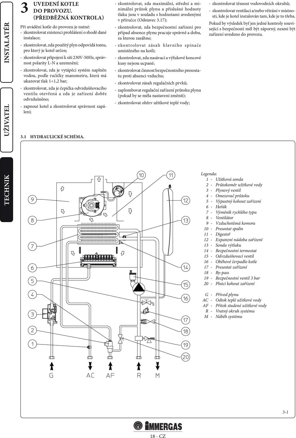 zkontrolovat připojení k síti 230V-50Hz, správnost polarity L-N a uzemnění; - zkontrolovat, zda je vytápěcí systém naplněn vodou, podle ručičky manometru, která má ukazovat tlak 1 1,2 bar; -