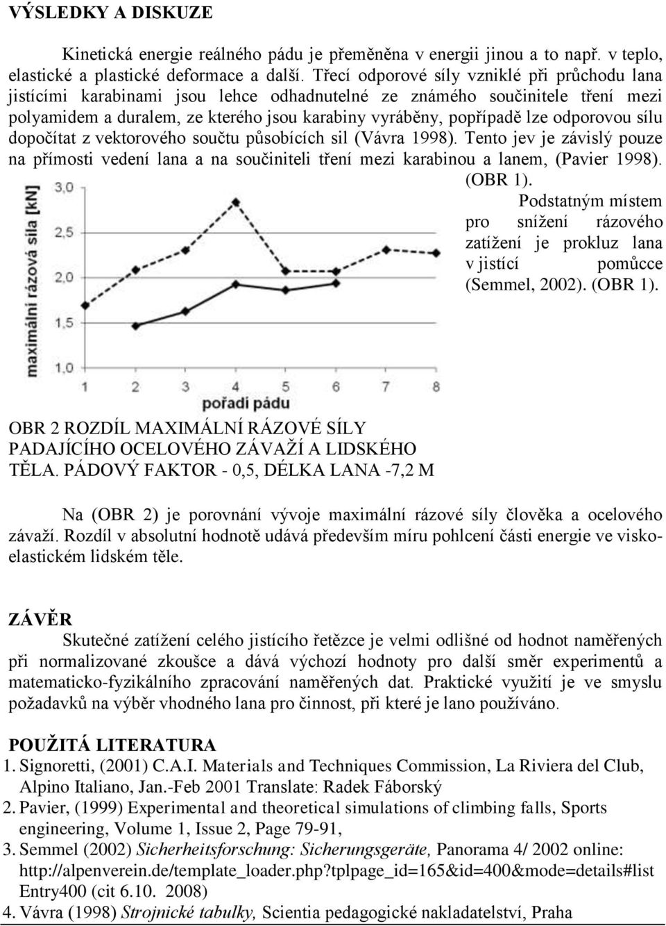 odporovou sílu dopočítat z vektorového součtu působících sil (Vávra 1998). Tento jev je závislý pouze na přímosti vedení lana a na součiniteli tření mezi karabinou a lanem, (Pavier 1998). (OBR 1).