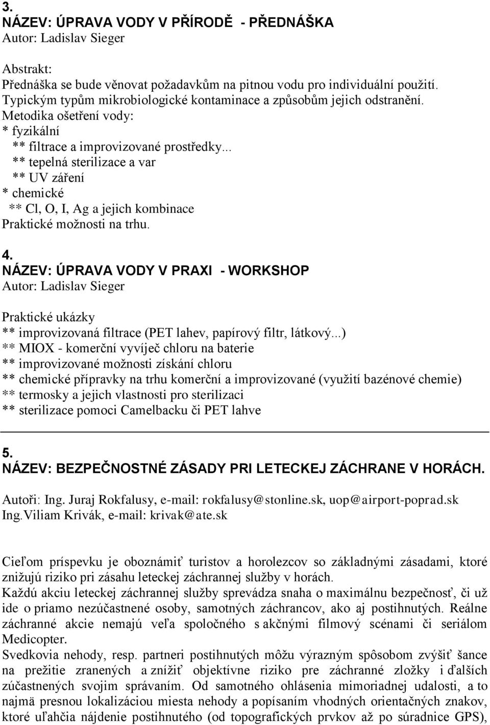 .. ** tepelná sterilizace a var ** UV záření * chemické ** Cl, O, I, Ag a jejich kombinace Praktické moţnosti na trhu. 4.