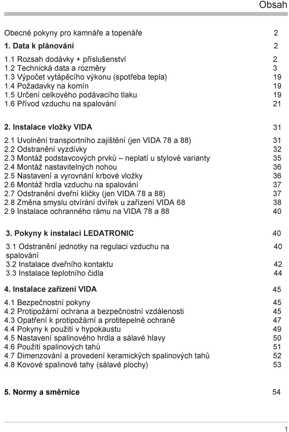 3 Montáž podstavcových prvků neplatí u stylové varianty 2.4 Montáž nastavitelných nohou 2.5 Nastavení a vyrovnání krbové vložky 2.6 Montáž hrdla vzduchu na spalování 2.