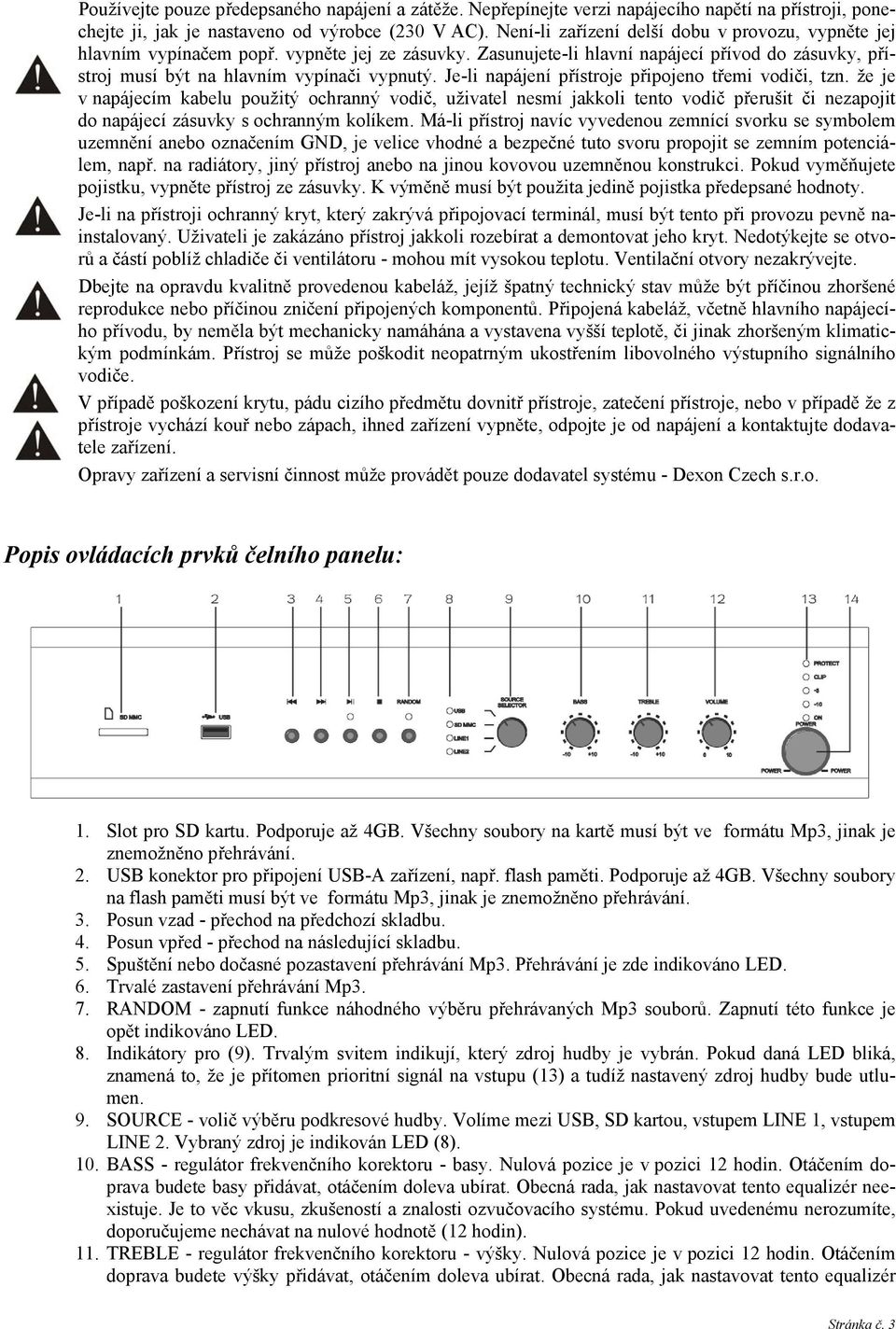 Je-li napájení přístroje připojeno třemi vodiči, tzn. že je v napájecím kabelu použitý ochranný vodič, uživatel nesmí jakkoli tento vodič přerušit či nezapojit do napájecí zásuvky s ochranným kolíkem.