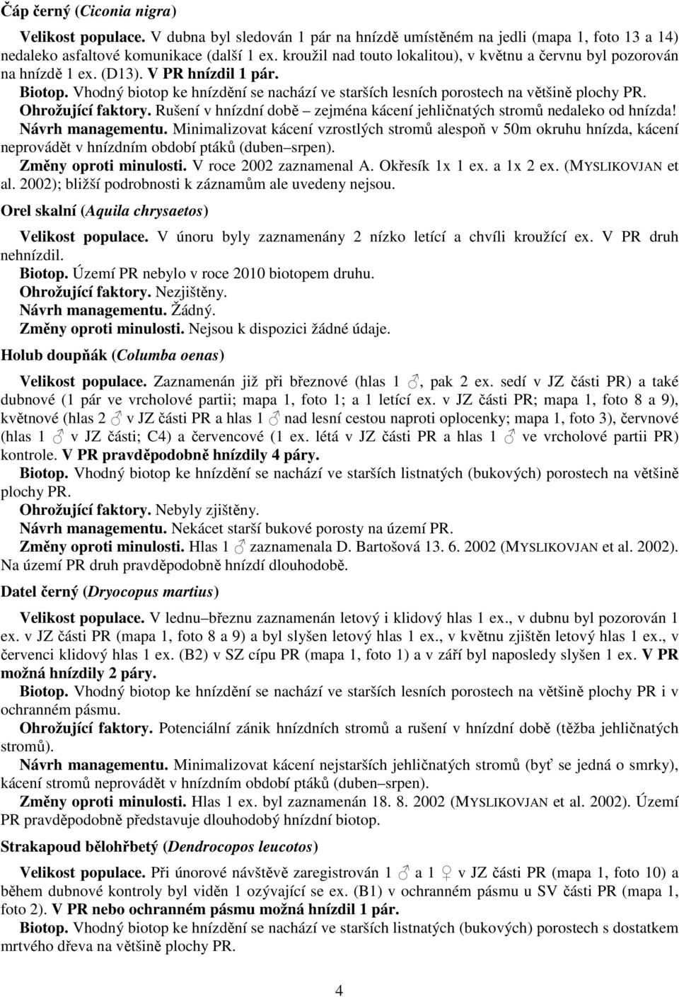 Vhodný biotop ke hnízdění se nachází ve starších lesních porostech na většině plochy PR. Ohrožující faktory. Rušení v hnízdní době zejména kácení jehličnatých stromů nedaleko od hnízda!