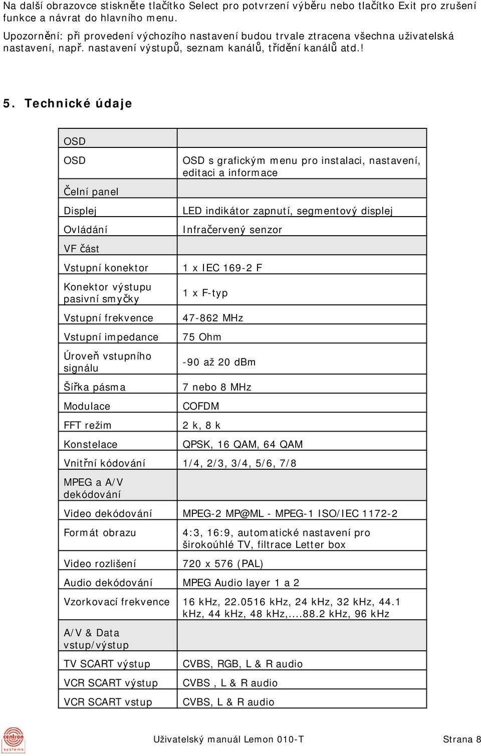 Technické údaje OSD OSD Čelní panel Displej Ovládání VF část Vstupní konektor Konektor výstupu pasivní smyčky Vstupní frekvence Vstupní impedance Úroveň vstupního signálu Šířka pásma Modulace FFT