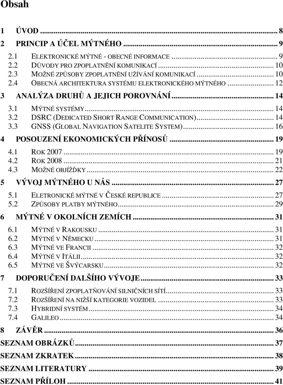 .. 16 4 POSOUZENÍ EKONOMICKÝCH PŘÍNOSŮ... 19 4.1 ROK 2007... 19 4.2 ROK 2008... 21 4.3 MOŽNÉ OBJÍŽĎKY... 22 5 VÝVOJ MÝTNÉHO U NÁS... 27 5.1 ELETRONICKÉ MÝTNÉ V ČESKÉ REPUBLICE... 27 5.2 ZPŮSOBY PLATBY MÝTNÉHO.