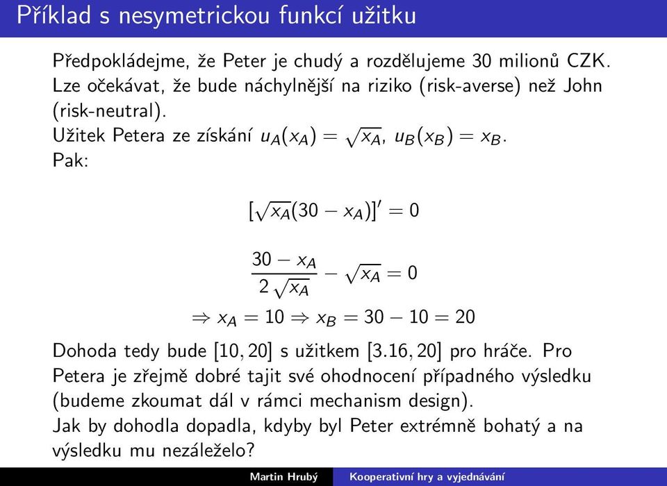 Pak: [ x A (30 x A )] = 0 30 x A 2 x A x A = 0 x A = 10 x B = 30 10 = 20 Dohoda tedy bude [10,20] s užitkem [3.16,20] pro hráče.