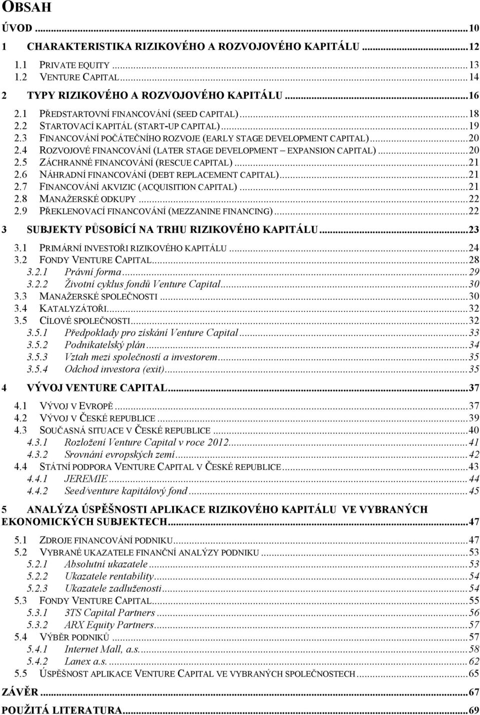 4 ROZVOJOVÉ FINANCOVÁNÍ (LATER STAGE DEVELOPMENT EXPANSION CAPITAL)... 20 2.5 ZÁCHRANNÉ FINANCOVÁNÍ (RESCUE CAPITAL)... 21 2.6 NÁHRADNÍ FINANCOVÁNÍ (DEBT REPLACEMENT CAPITAL)... 21 2.7 FINANCOVÁNÍ AKVIZIC (ACQUISITION CAPITAL).