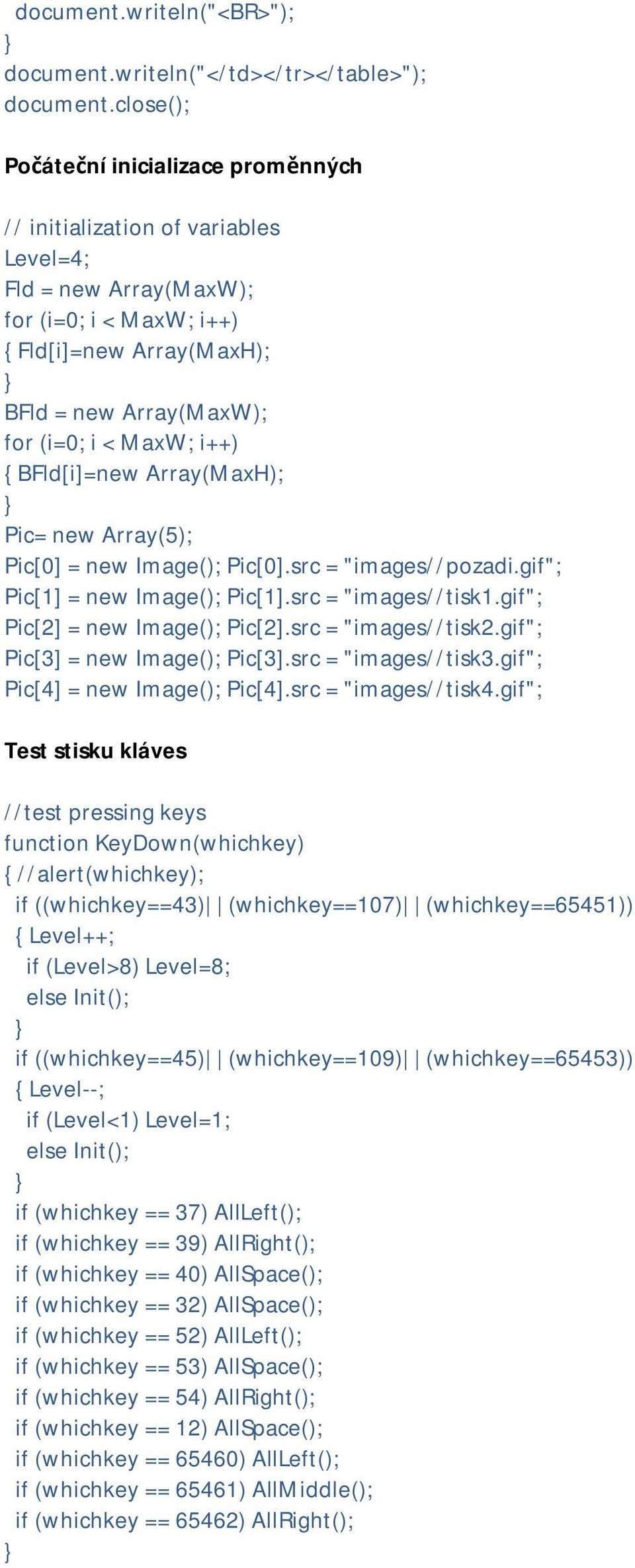 MaxW; i++) { BFld[i]=new Array(MaxH); Pic= new Array(5); Pic[0] = new Image(); Pic[0].src = "images//pozadi.gif"; Pic[1] = new Image(); Pic[1].src = "images//tisk1.gif"; Pic[2] = new Image(); Pic[2].