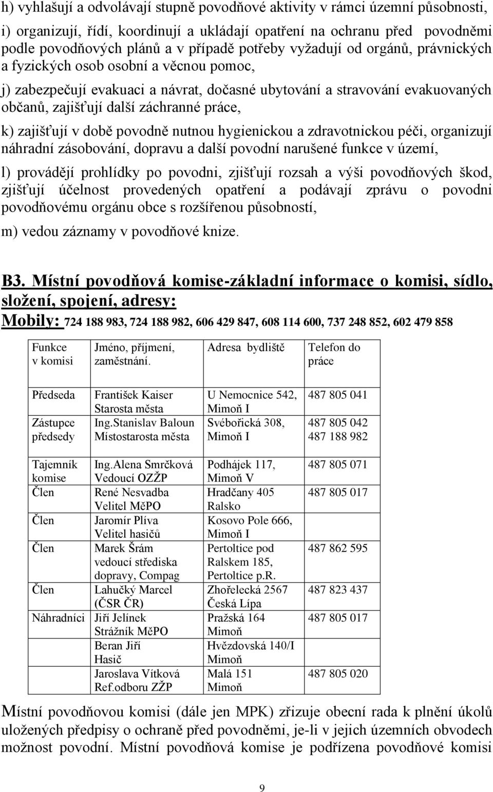 k) zajišťují v době povodně nutnou hygienickou a zdravotnickou péči, organizují náhradní zásobování, dopravu a další povodní narušené funkce v území, l) provádějí prohlídky po povodni, zjišťují