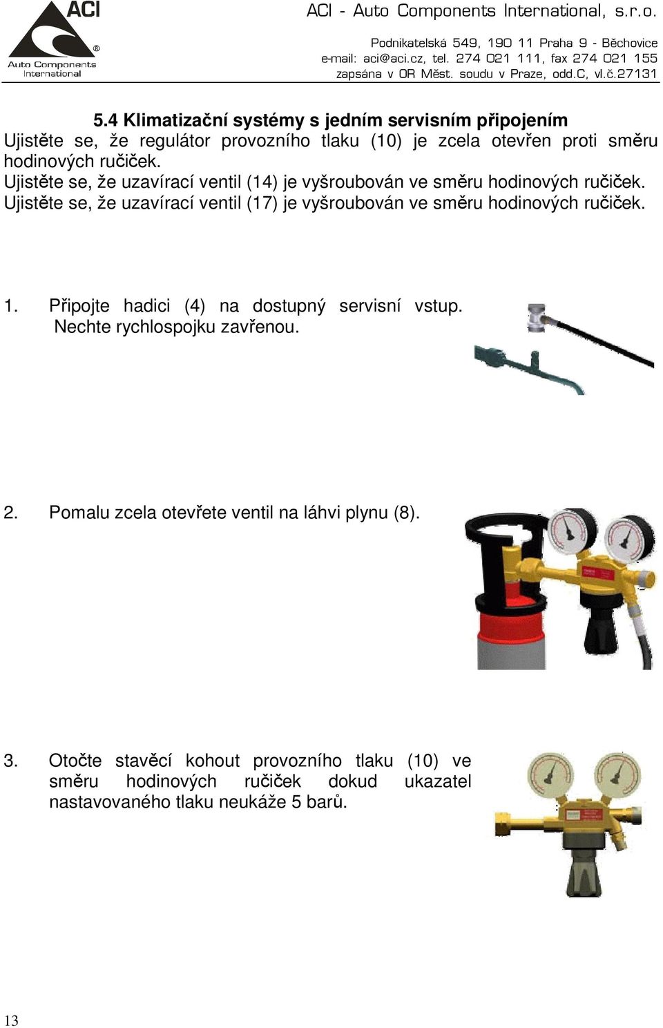 Ujistěte se, že uzavírací ventil (17) je vyšroubován ve směru hodinových ručiček. 1. Připojte hadici (4) na dostupný servisní vstup.